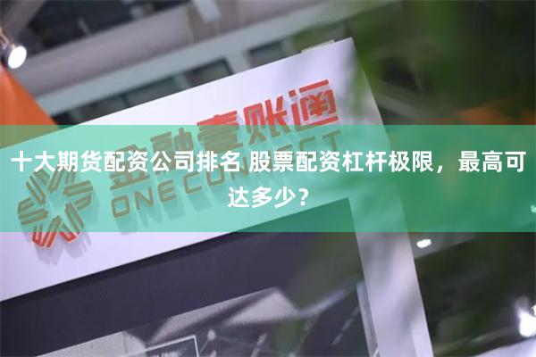 十大期货配资公司排名 股票配资杠杆极限，最高可达多少？