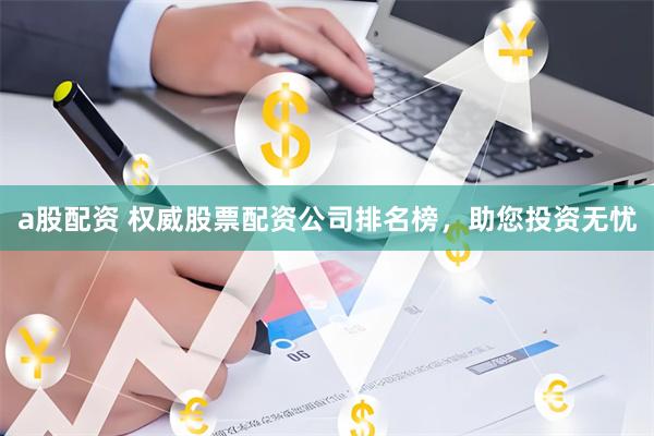a股配资 权威股票配资公司排名榜，助您投资无忧