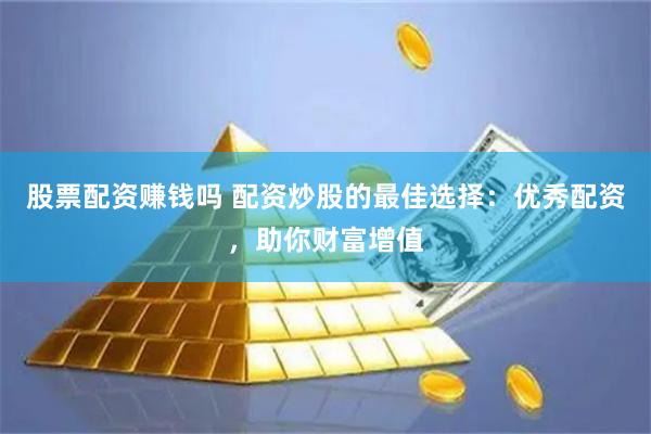股票配资赚钱吗 配资炒股的最佳选择：优秀配资，助你财富增值