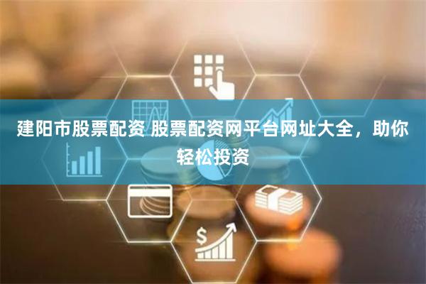 建阳市股票配资 股票配资网平台网址大全，助你轻松投资