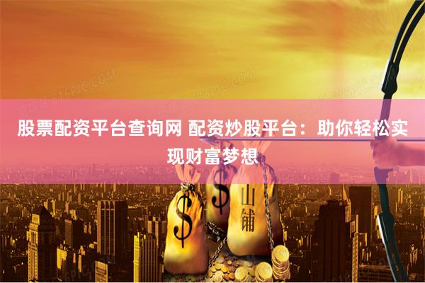 股票配资平台查询网 配资炒股平台：助你轻松实现财富梦想