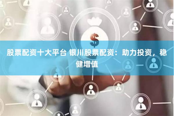 股票配资十大平台 银川股票配资：助力投资，稳健增值