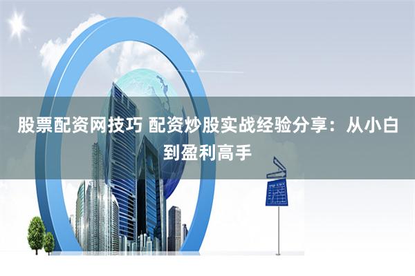 股票配资网技巧 配资炒股实战经验分享：从小白到盈利高手