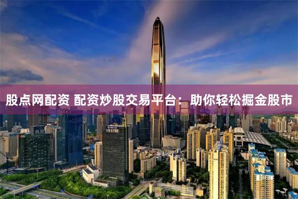 股点网配资 配资炒股交易平台：助你轻松掘金股市
