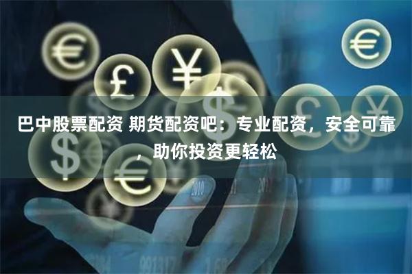 巴中股票配资 期货配资吧：专业配资，安全可靠，助你投资更轻松