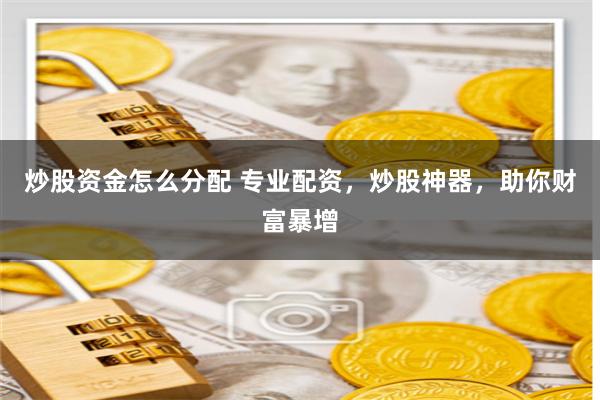 炒股资金怎么分配 专业配资，炒股神器，助你财富暴增