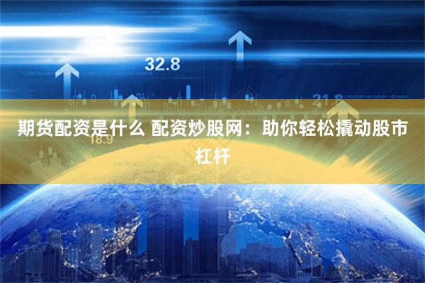 期货配资是什么 配资炒股网：助你轻松撬动股市杠杆